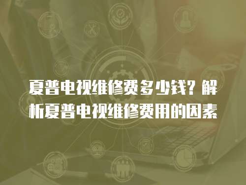 夏普電視維修費(fèi)多少錢？解析夏普電視維修費(fèi)用的因素