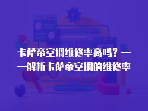 卡薩帝空調維修率高嗎？——解析卡薩帝空調的維修率