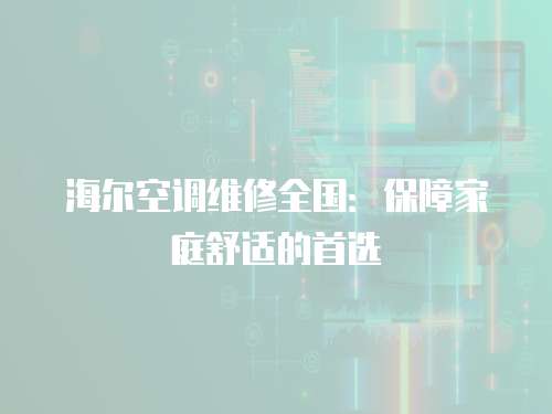海爾空調(diào)維修全國(guó)：保障家庭舒適的首選
