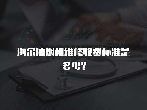 海爾油煙機維修收費標(biāo)準(zhǔn)是多少？