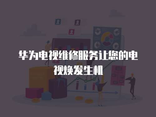 華為電視維修服務讓您的電視煥發生機