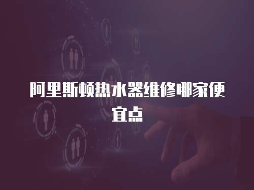 阿里斯頓熱水器維修哪家便宜點(diǎn)