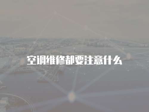 空調(diào)維修都要注意什么