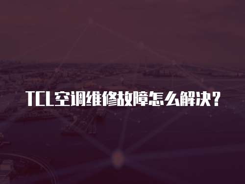 TCL空調維修故障怎么解決？