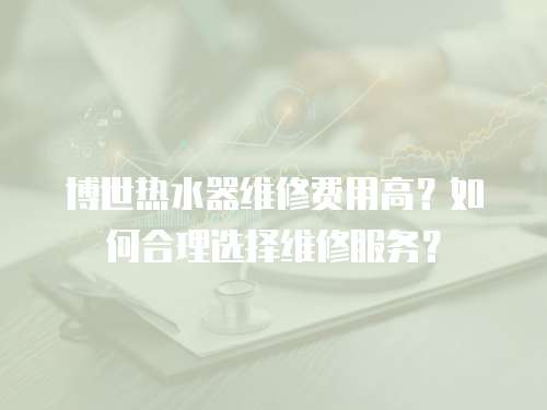 博世熱水器維修費(fèi)用高？如何合理選擇維修服務(wù)？