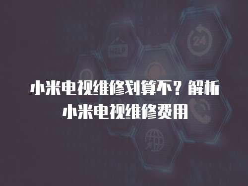 小米電視維修劃算不？解析小米電視維修費用