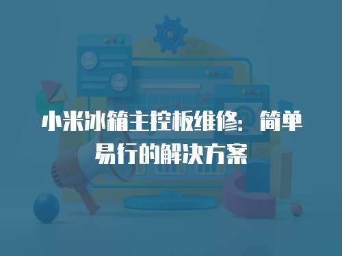 小米冰箱主控板維修：簡單易行的解決方案