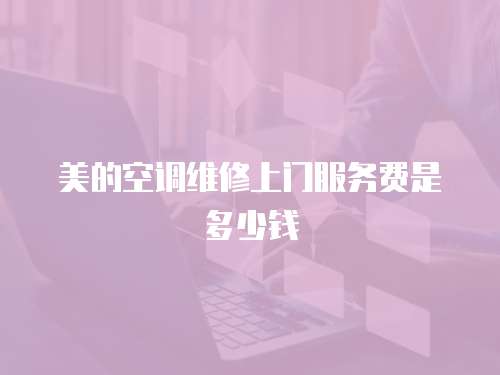 美的空調(diào)維修上門服務(wù)費是多少錢