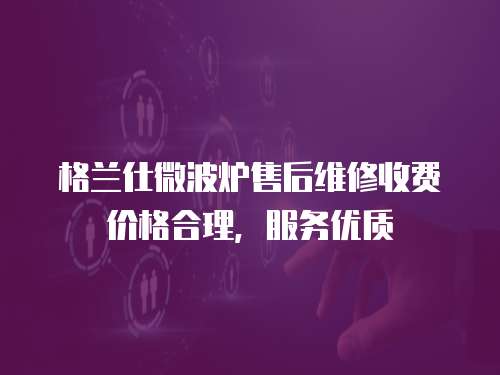 格蘭仕微波爐售后維修收費價格合理，服務優質