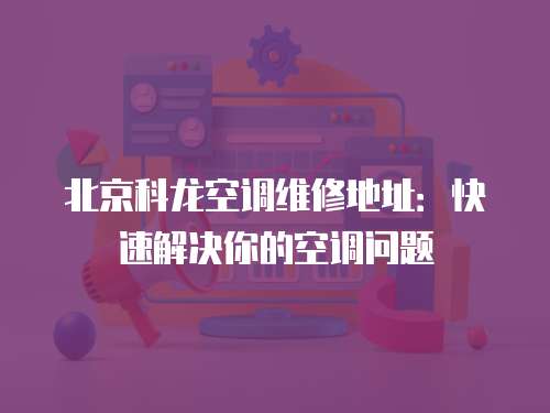 北京科龍空調維修地址：快速解決你的空調問題