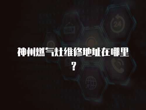 神州燃氣灶維修地址在哪里？