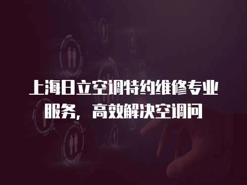 上海日立空調特約維修專業服務，高效解決空調問