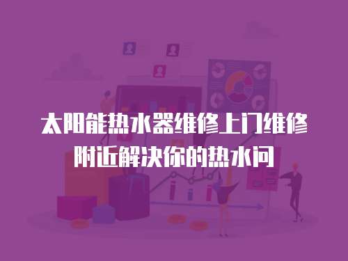 太陽(yáng)能熱水器維修上門(mén)維修附近解決你的熱水問(wèn)