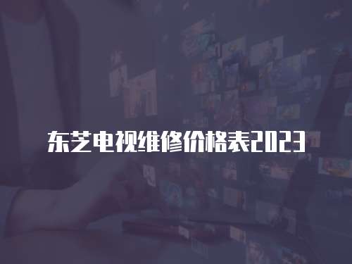 東芝電視維修價格表2023