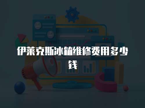 伊萊克斯冰箱維修費(fèi)用多少錢