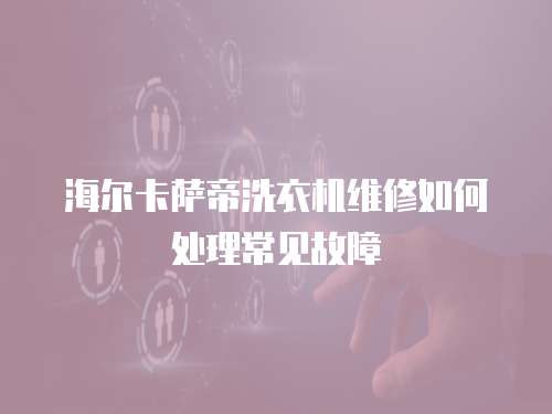 海爾卡薩帝洗衣機維修如何處理常見故障