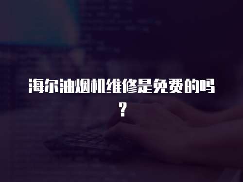 海爾油煙機維修是免費的嗎？