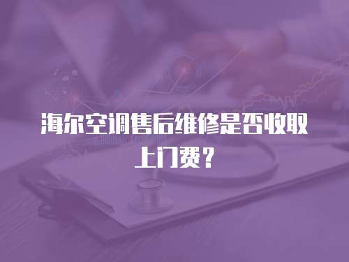 海爾空調售后維修是否收取上門費？