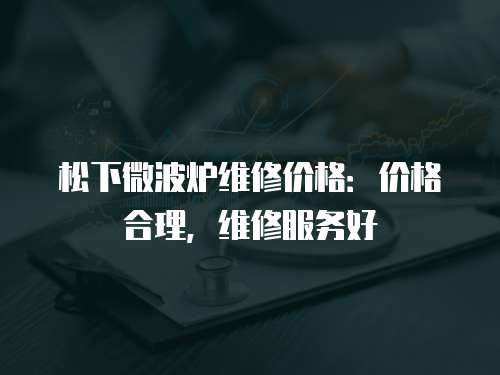松下微波爐維修價格：價格合理，維修服務好