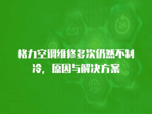 格力空調維修多次仍然不制冷，原因與解決方案