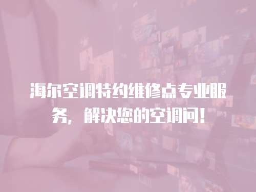 海爾空調(diào)特約維修點(diǎn)專業(yè)服務(wù)，解決您的空調(diào)問！