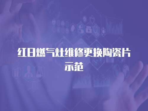 紅日燃?xì)庠罹S修更換陶瓷片示范