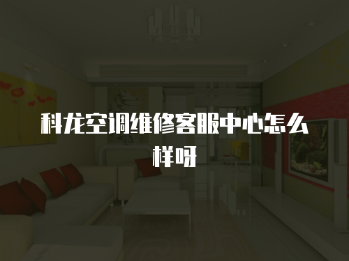 科龍空調(diào)維修客服中心怎么樣呀