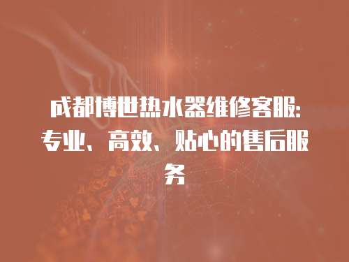 成都博世熱水器維修客服：專業、高效、貼心的售后服務