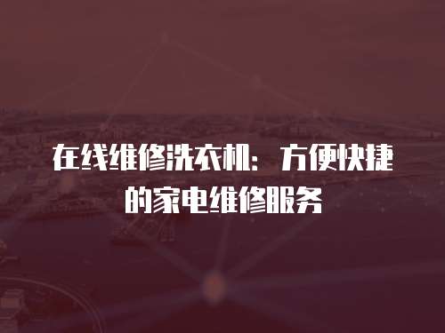 在線維修洗衣機(jī)：方便快捷的家電維修服務(wù)