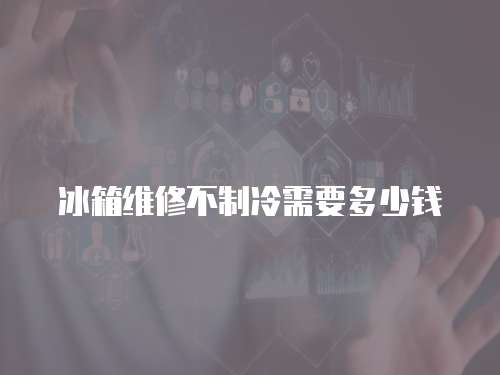 冰箱維修不制冷需要多少錢