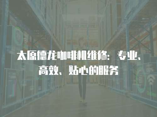 太原德龍咖啡機維修：專業、高效、貼心的服務