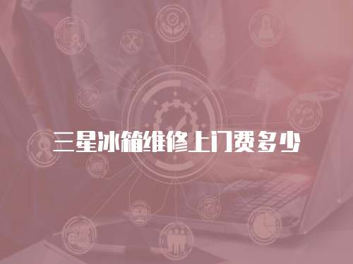 三星冰箱維修上門費多少