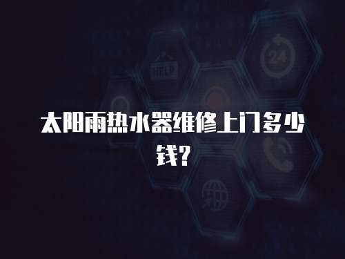 太陽雨熱水器維修上門多少錢？