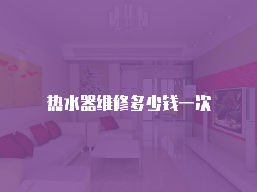 熱水器維修多少錢(qián)一次