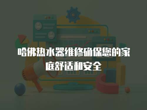 哈佛熱水器維修確保您的家庭舒適和安全