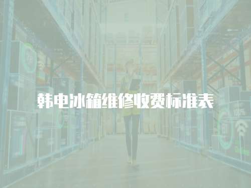 韓電冰箱維修收費(fèi)標(biāo)準(zhǔn)表