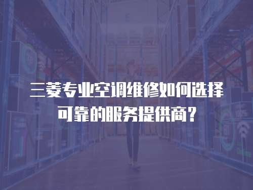 三菱專業空調維修如何選擇可靠的服務提供商？