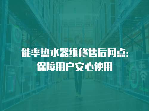 能率熱水器維修售后網點：保障用戶安心使用