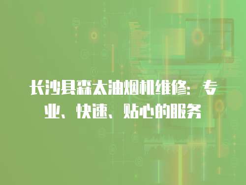 長沙縣森太油煙機維修：專業、快速、貼心的服務