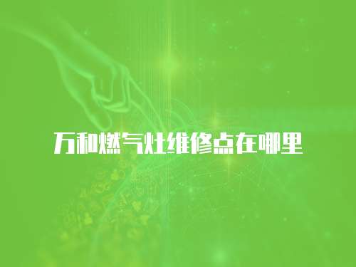 萬和燃?xì)庠罹S修點(diǎn)在哪里