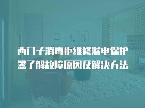 西門子消毒柜維修漏電保護器了解故障原因及解決方法