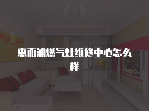惠而浦燃?xì)庠罹S修中心怎么樣
