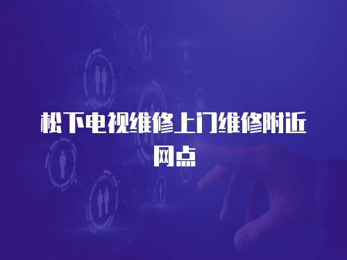松下電視維修上門(mén)維修附近網(wǎng)點(diǎn)