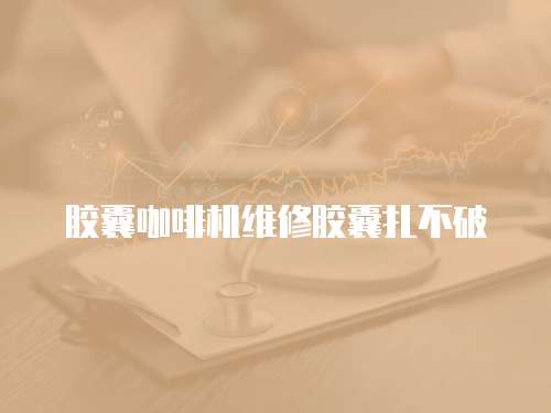 膠囊咖啡機(jī)維修膠囊扎不破