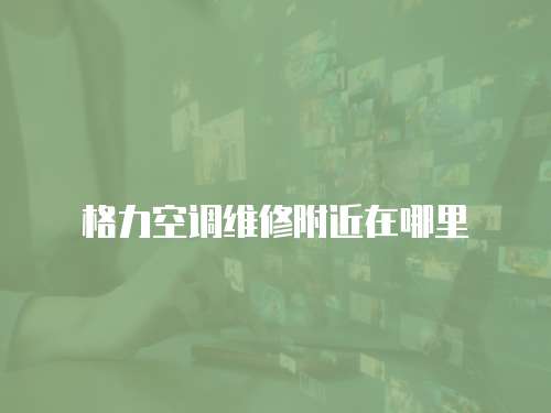 格力空調(diào)維修附近在哪里