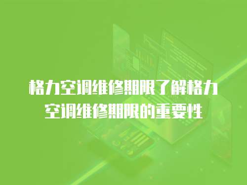 格力空調(diào)維修期限了解格力空調(diào)維修期限的重要性