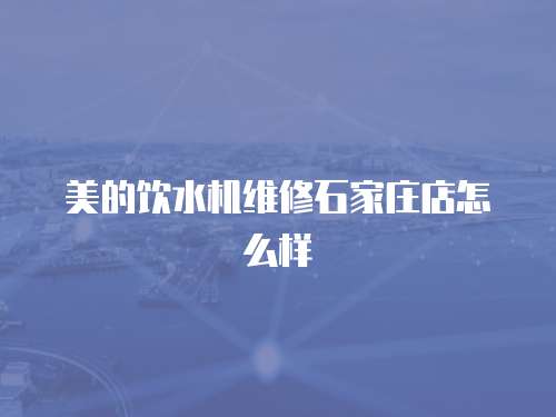美的飲水機維修石家莊店怎么樣