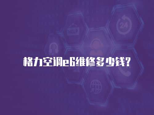 格力空調e6維修多少錢？