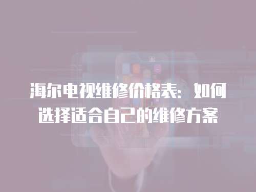 海爾電視維修價(jià)格表：如何選擇適合自己的維修方案