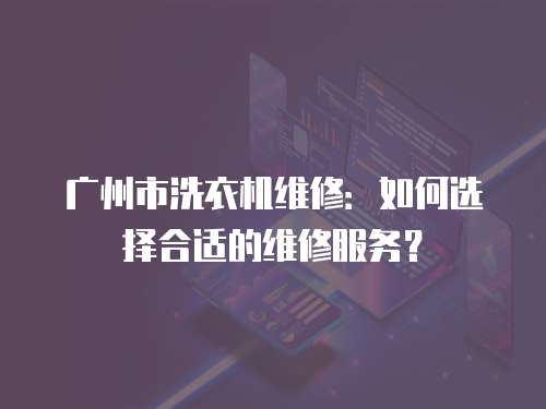 廣州市洗衣機維修：如何選擇合適的維修服務？
